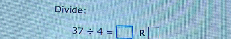 Divide:
37/ 4=□ R□