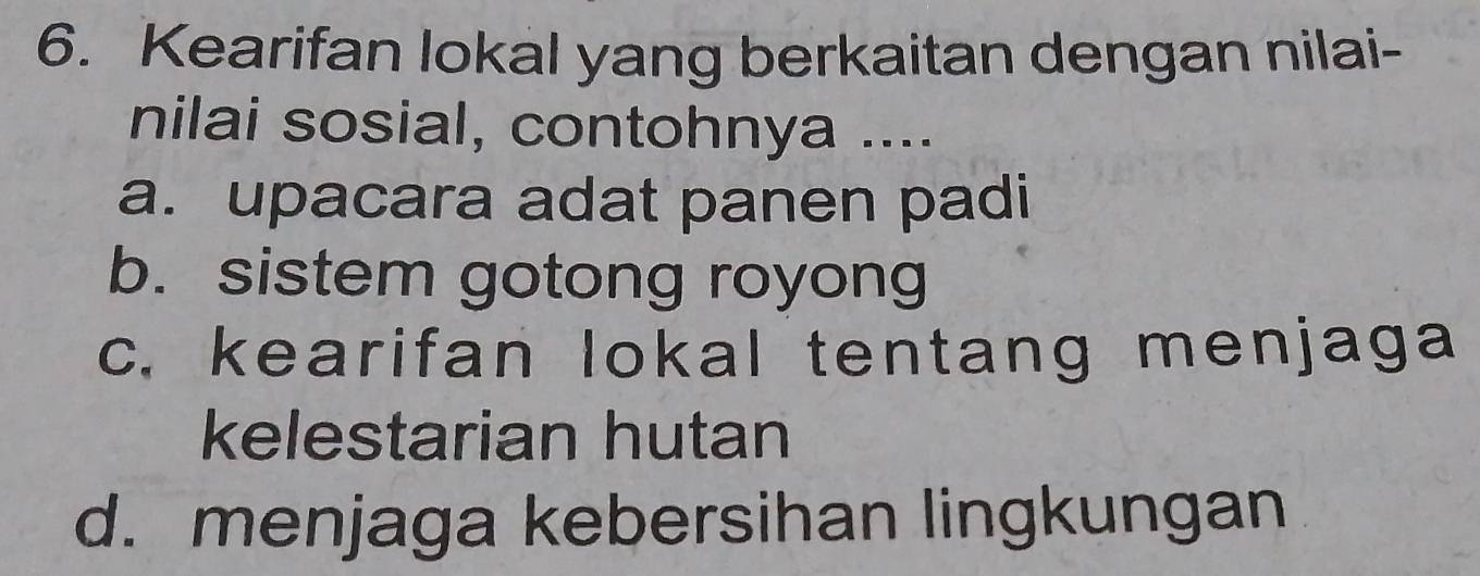 Kearifan lokal yang berkaitan dengan nilai-
nilai sosial, contohnya ....
a. upacara adat panen padi
b. sistem gotong royong
c. kearifan lokal tentang menjaga
kelestarian hutan
d. menjaga kebersihan lingkungan