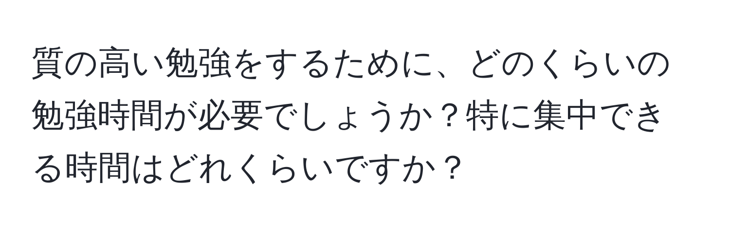 質の高い勉強をするために、どのくらいの勉強時間が必要でしょうか？特に集中できる時間はどれくらいですか？