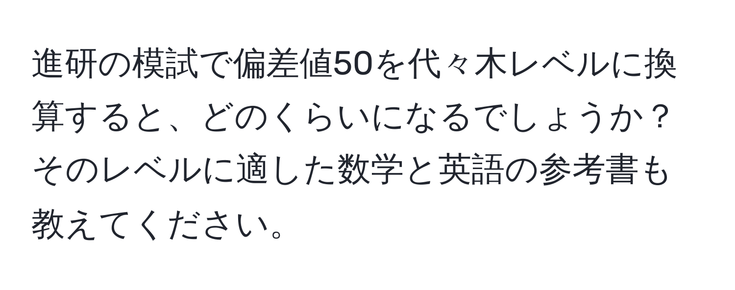 進研の模試で偏差値50を代々木レベルに換算すると、どのくらいになるでしょうか？そのレベルに適した数学と英語の参考書も教えてください。