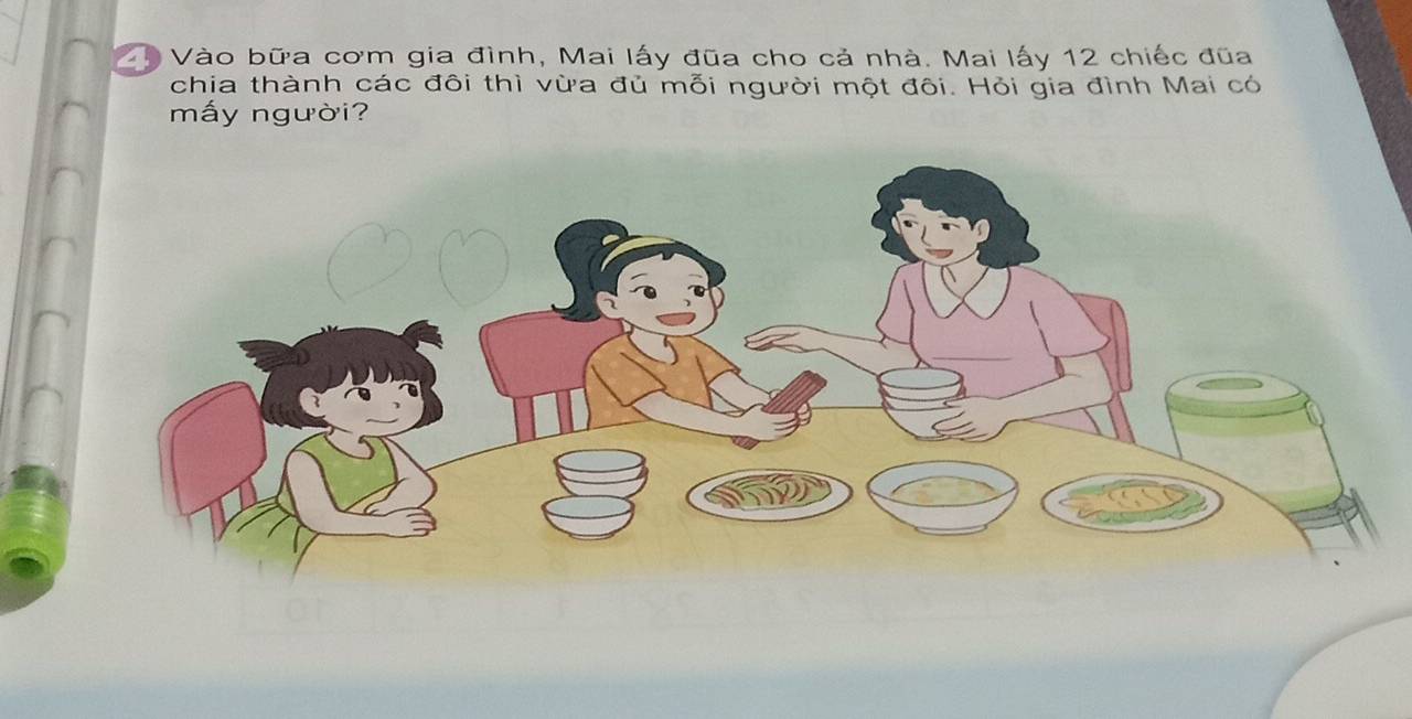 Vào bữa cơm gia đình, Mai lấy đũa cho cả nhà. Mai lấy 12 chiếc đũa 
chia thành các đôi thì vừa đủ mỗi người một đôi. Hỏi gia đình Mai có 
mấy người?