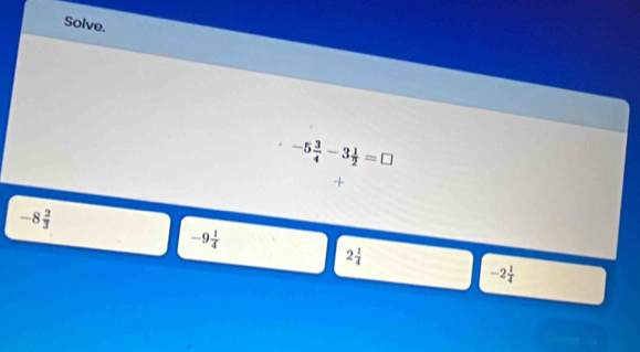 Solve.
-5 3/4 -3 1/2 =□
+
-8 2/3 
-9 1/4 
2 1/4 
-2 1/4 