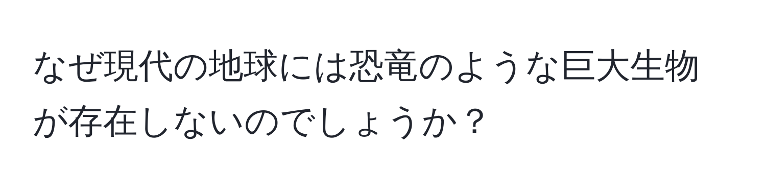 なぜ現代の地球には恐竜のような巨大生物が存在しないのでしょうか？