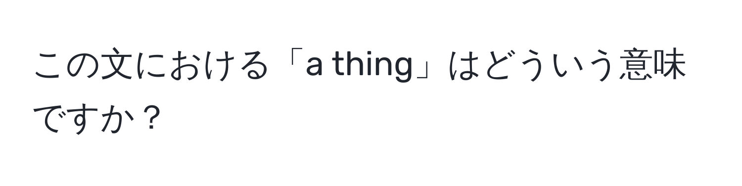 この文における「a thing」はどういう意味ですか？