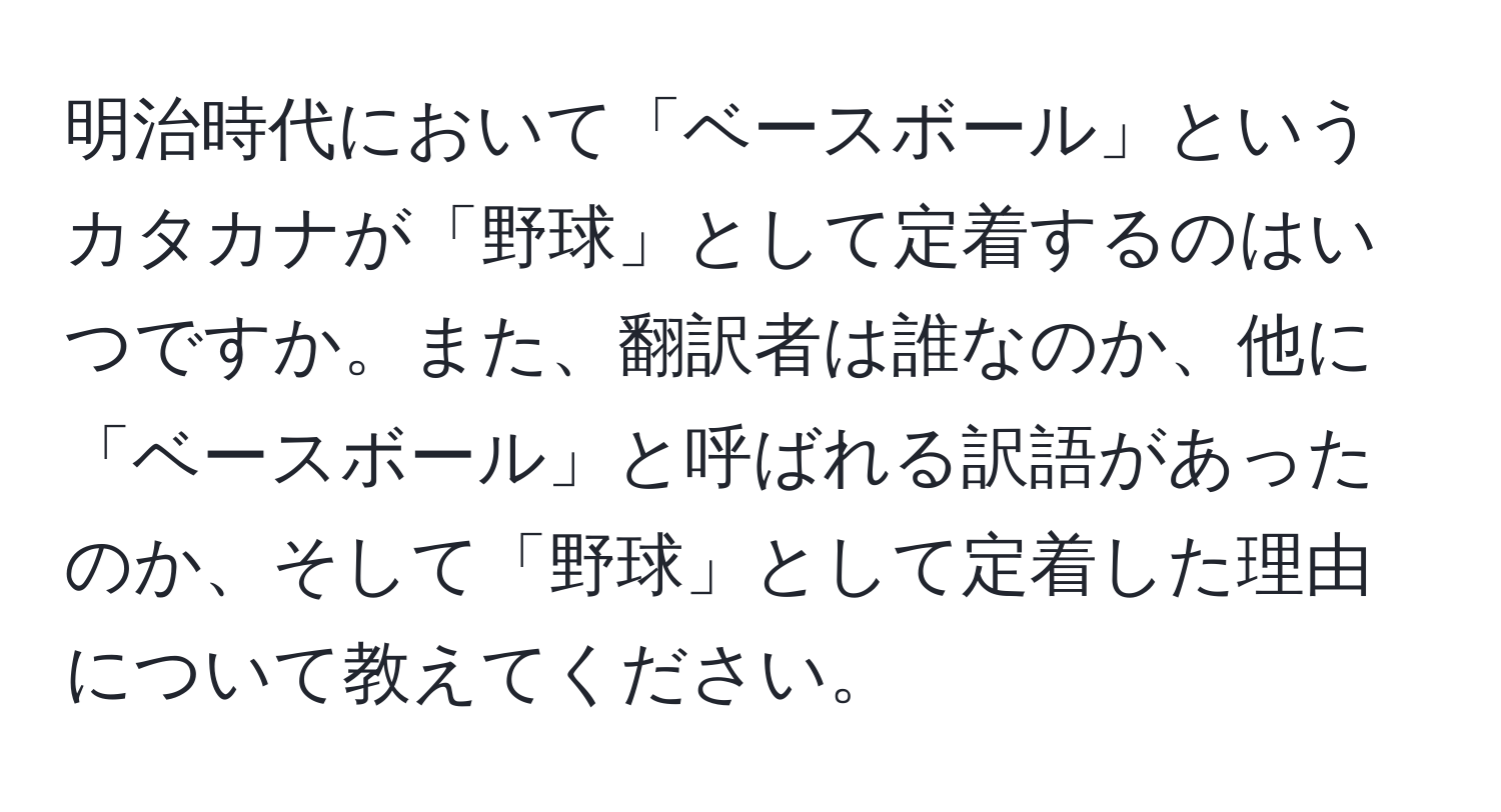 明治時代において「ベースボール」というカタカナが「野球」として定着するのはいつですか。また、翻訳者は誰なのか、他に「ベースボール」と呼ばれる訳語があったのか、そして「野球」として定着した理由について教えてください。