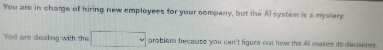 You are in charge of hiring new employees for your company, but the Al system is a mystery. 
You are dealing with the problem because you can't figure out how the Al makes its decisions.