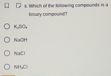 Which of the following compounds is a
binary compound?
K_2SO_4
NaOH
NaCl
VH_4Cl