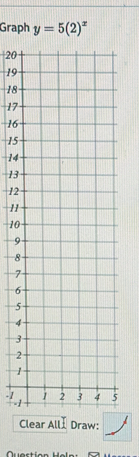 Graph y=5(2)^x
20
19
18
17
16
15
14
13
12
11
10
9
8
7
6
5
4
3
2
1
-1
- 
Clear AllIDraw: