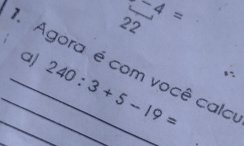 -4=
22 
__a) 240:3+5-19=
Agora é com você calo