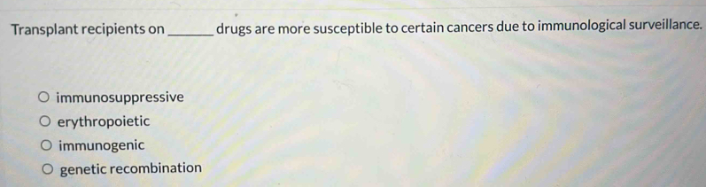 Transplant recipients on _drugs are more susceptible to certain cancers due to immunological surveillance.
immunosuppressive
erythropoietic
immunogenic
genetic recombination