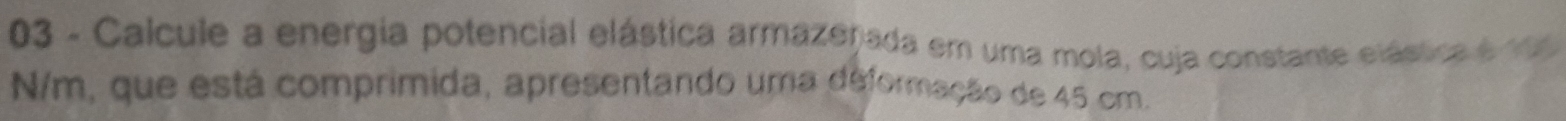 Calcule a energia potencial elástica armazefjada em uma mola, cuja constante elástica e 199
N/m, que está comprimida, apresentando uma deformação de 45 cm.