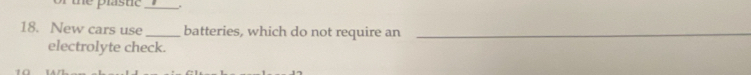 te plastic _. 
18. New cars use _batteries, which do not require an_ 
electrolyte check.