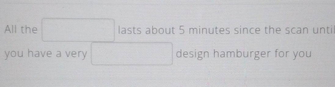 All the □ lasts about 5 minutes since the scan unti 
you have a very □ design hamburger for you