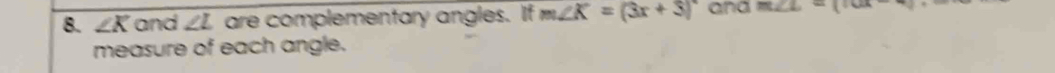 ∠ K and ∠ L are complementary angles. If m∠ K=(3x+5)^circ  ana m∠ L=(10x-4)
measure of each angle.