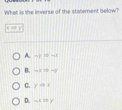 What is the inverse of the statement below?
xRightarrow y
A. -yRightarrow -x
B. -xRightarrow -y
C. yRightarrow x
D. neg xRightarrow y