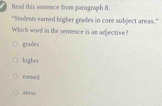 Read this sentence from paragraph 8.
“Students earned higher grades in core subject areas.”
Which word in the sentence is an adjective?
grades
higher
earned
areas