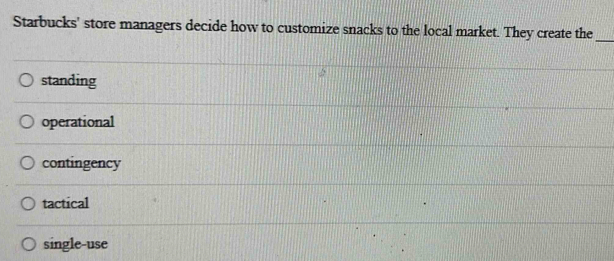 Starbucks' store managers decide how to customize snacks to the local market. They create the
_
standing
operational
contingency
tactical
single-use