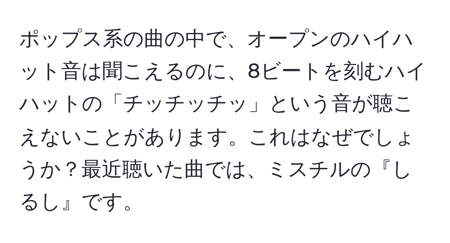 ポップス系の曲の中で、オープンのハイハット音は聞こえるのに、8ビートを刻むハイハットの「チッチッチッ」という音が聴こえないことがあります。これはなぜでしょうか？最近聴いた曲では、ミスチルの『しるし』です。