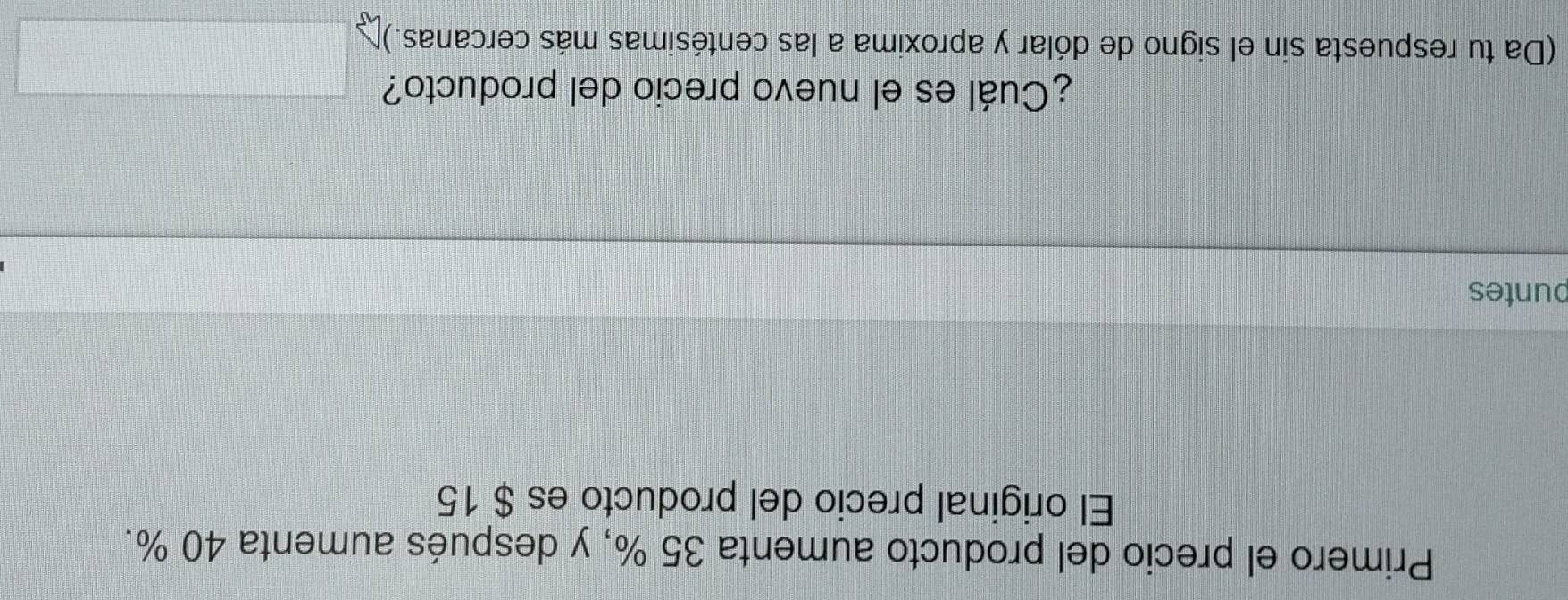 Primero el precio del producto aumenta 35 %, y después aumenta 40 %. 
El original precio del producto es $ 15
puntes 
¿Cuál es el nuevo precio del producto? 
(Da tu respuesta sin el signo de dólar y aproxima a las centésimas más cercanas.)