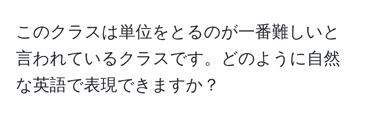 このクラスは単位をとるのが一番難しいと言われているクラスです。どのように自然な英語で表現できますか？