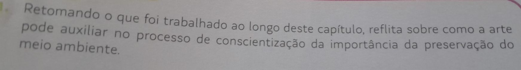 Retomando o que foi trabalhado ao longo deste capítulo, reflita sobre como a arte 
pode auxiliar no processo de conscientização da importância da preservação do 
meio ambiente.