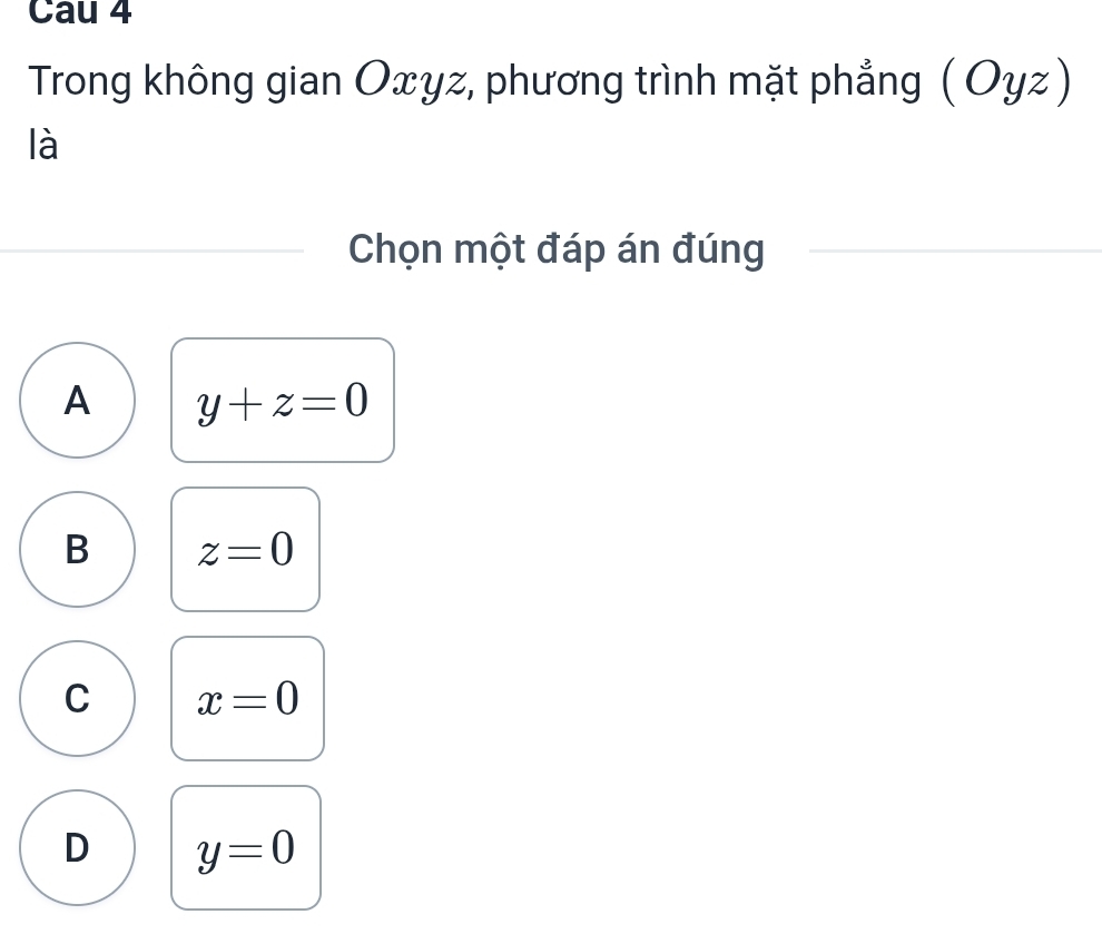 Cau 4
Trong không gian Oxyz, phương trình mặt phẳng (Oyz)
là
Chọn một đáp án đúng
A y+z=0
B z=0
C x=0
D y=0