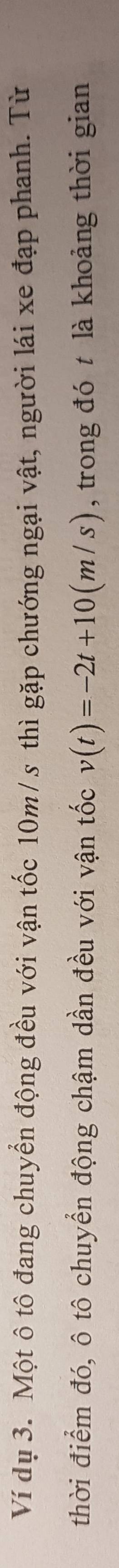 Ví dụ 3. Một ô tô đang chuyển động đều với vận tốc 10m/s thì gặp chướng ngại vật, người lái xe đạp phanh. Từ 
thời điểm đó, ô tô chuyển động chậm dần đều với vận tốc v(t)=-2t+10(m/s) , trong đó t là khoảng thời gian