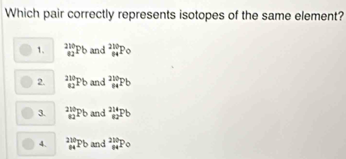 Which pair correctly represents isotopes of the same element?
1、 _(82)^(210)Pb and _(84)^(210)Po
2. beginarrayr 210 82endarray Pb and beginarrayr 210 84endarray Pb
3. _(82)^(210)Pb and beginarrayr 214 82endarray Pb
4. beginarrayr 210 84endarray Pb and _(84)^(210)Po