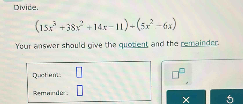 Divide.
(15x^3+38x^2+14x-11)/ (5x^2+6x)
Your answer should give the quotient and the remainder. 
Quotient: □ □^(□)
Remainder: □