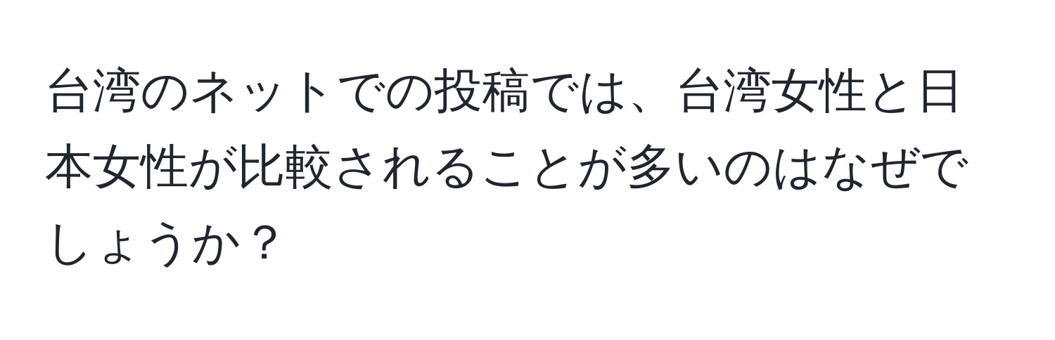 台湾のネットでの投稿では、台湾女性と日本女性が比較されることが多いのはなぜでしょうか？