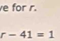 for r.
r-41=1