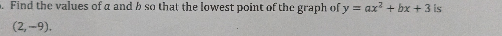 Find the values of a and b so that the lowest point of the graph of y=ax^2+bx+3 is
(2,-9).
