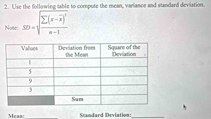 Use the following table to compute the mean, variance and standard deviation. 
Note: SD=sqrt(frac sumlimits (x-overline x))^2n-1
Mean:_ Standard Deviation:_