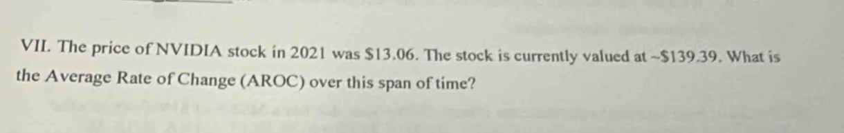 The price of NVIDIA stock in 2021 was $13.06. The stock is currently valued at ~ $139.39. What is 
the Average Rate of Change (AROC) over this span of time?