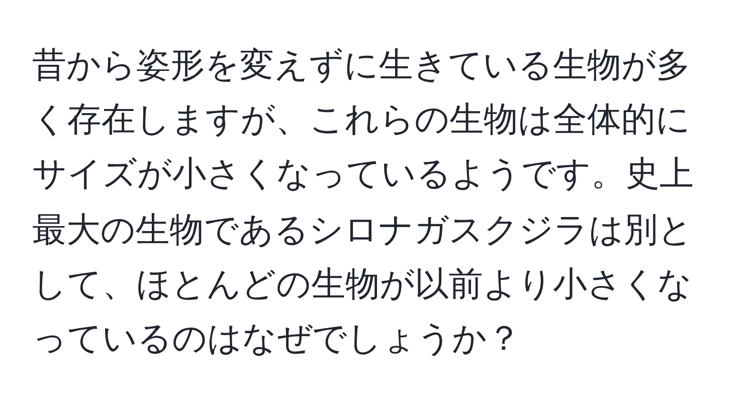 昔から姿形を変えずに生きている生物が多く存在しますが、これらの生物は全体的にサイズが小さくなっているようです。史上最大の生物であるシロナガスクジラは別として、ほとんどの生物が以前より小さくなっているのはなぜでしょうか？
