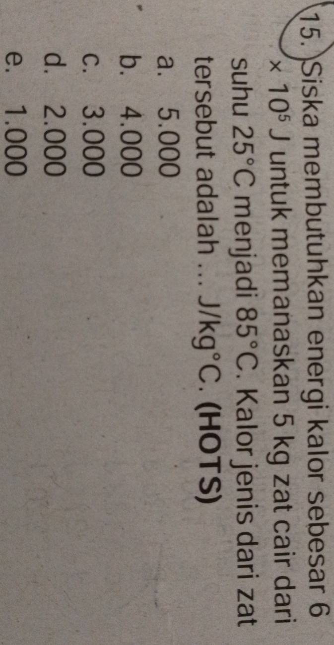 Siska membutuhkan energi kalor sebesar 6
* 10^5J untuk memanaskan 5 kg zat cair dari
suhu 25°C menjadi 85°C. Kalor jenis dari zat
tersebut adalah ... J/kg°C. (HOTS)
a. 5.000
b. 4.000
c. 3.000
d. 2.000
e. 1.000