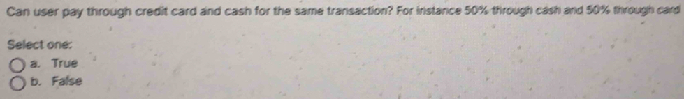 Can user pay through credit card and cash for the same transaction? For instance 50% through cash and 50% through card
Select one:
a. True
b. False