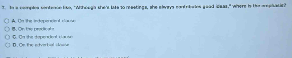 In a complex sentence like, "Although she's late to meetings, she always contributes good ideas," where is the emphasis?
A. On the independent clause
B. On the predicate
C. On the dependent clause
D. On the adverbial clause