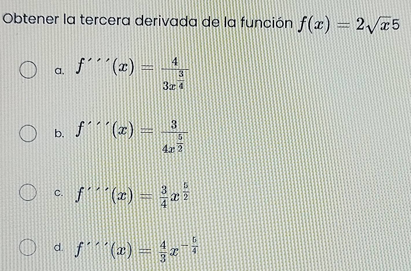 Obtener la tercera derivada de la función f(x)=2sqrt(x)5
a. f''(x)=frac 43x^(frac 3)4
b. f''(x)=frac 34x^(frac 5)2
C. f''(x)= 3/4 x^(frac 5)2
d. f''(x)= 4/3 x^(-frac 5)4