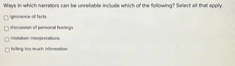 Ways in which narrators can be unreliable include which of the following? Select all that apply.
ignorance of facts
discussion of personal feelings
mistaken interpretations
telling too much information