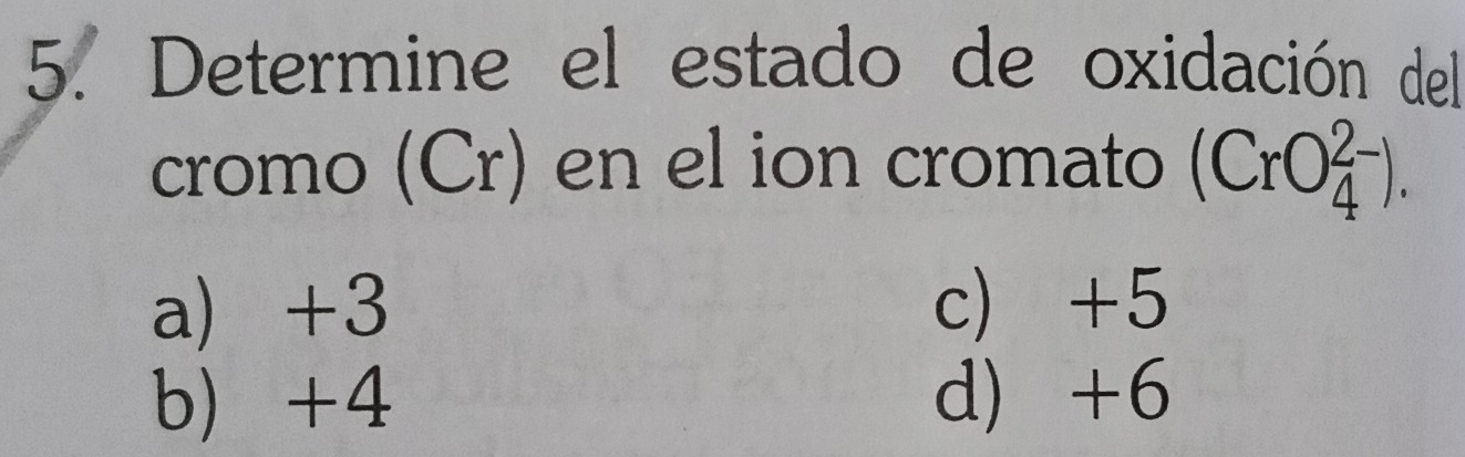 Determine el estado de oxidación del
cromo (Cr) en el ion cromato (CrO_4^(2-)).
a) +3 c) +5
b +4 d) +6