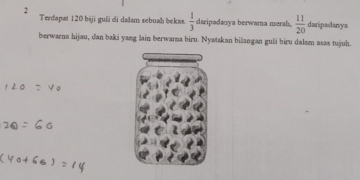 Terdapat 120 biji guli di dalam sebuah bekas.  1/3  daripadanya berwarna merah,  11/20  daripadanya 
berwarna hijau, dan baki yang lain berwarna biru. Nyatakan bilangan guli biru dalam asas tujuh.