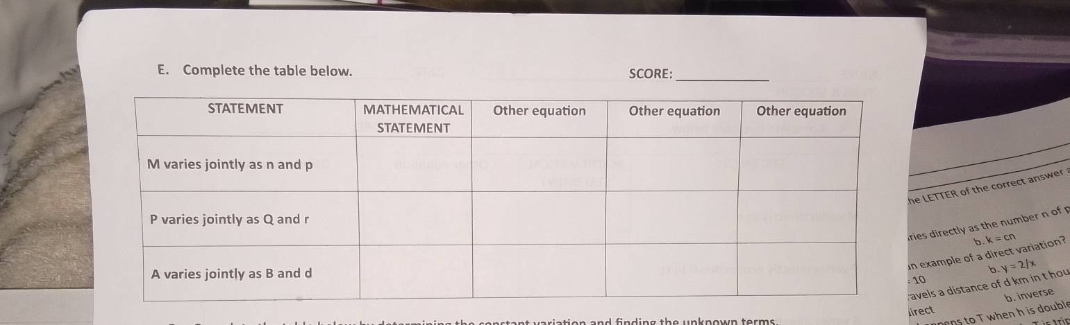Complete the table below. SCORE:
e LETTER of the correct answer
ies directly as the number n of
b. k=cn
example of a direct variation?
b y=2/x
10
avels a distance of d km in t hou
b. inverse
Jirect
e ns to T when h is doubl 
rüc trìn