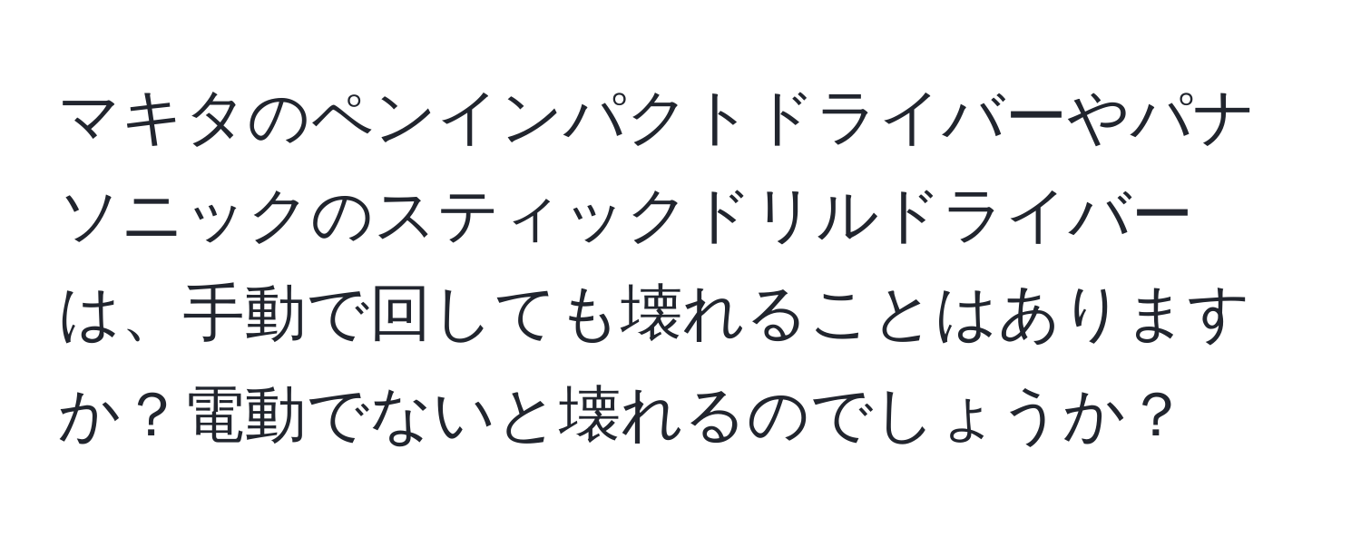 マキタのペンインパクトドライバーやパナソニックのスティックドリルドライバーは、手動で回しても壊れることはありますか？電動でないと壊れるのでしょうか？