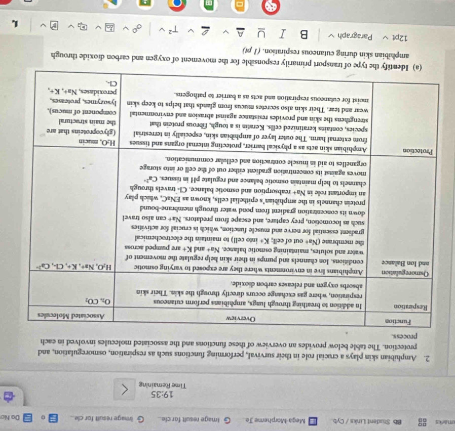 umarics Bb Student Links / Cyb. Mega-Morpheme Te G Image result for cle.. Image result for cle. 0 Do Nơ
19:35
Time Remaining
2. Amphibian skin plays a crucial role in their survival, performing functions such as respiration, osmoregulation, and
protection. The table below provides an overview of these functions and the associated molecules involved in each
imarily responsible for the movement of oxygen and carbon dioxide through
amphibian skin during cutaneous respiration. (1 pt)
12pt Paragraph B T^2 L