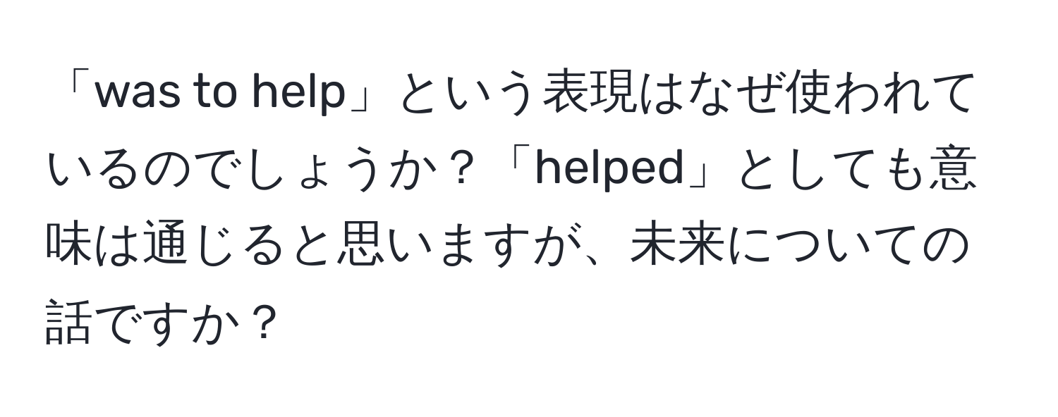 「was to help」という表現はなぜ使われているのでしょうか？「helped」としても意味は通じると思いますが、未来についての話ですか？