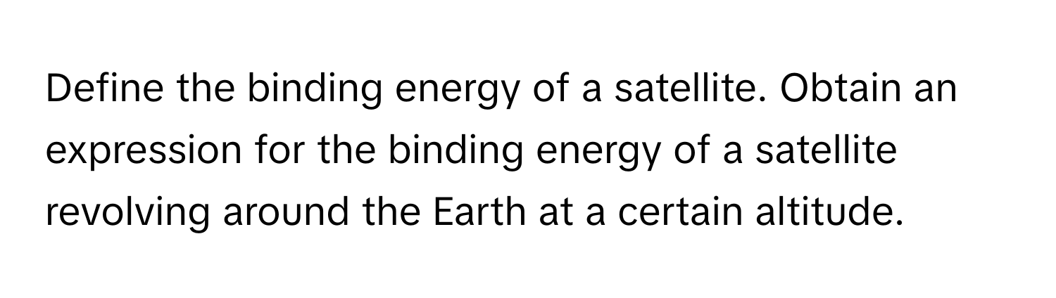 Define the binding energy of a satellite. Obtain an expression for the binding energy of a satellite revolving around the Earth at a certain altitude.