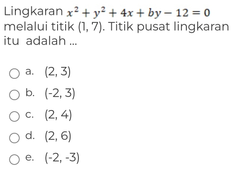 Lingkaran x^2+y^2+4x+by-12=0
melalui titik (1,7). Titik pusat lingkaran
itu adalah ...
a. (2,3)
b. (-2,3)
C. (2,4)
d. (2,6)
e. (-2,-3)