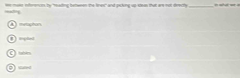 We make inferences by "reading between the lines" and picling up ideas that are not directy._ D witat we a
reading
A elaphors
B mpled
Caes
stated