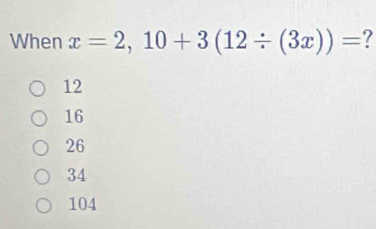 When x=2,10+3(12/ (3x))= 7
12
16
26
34
104